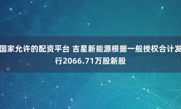 国家允许的配资平台 吉星新能源根据一般授权合计发行2066.71万股新股