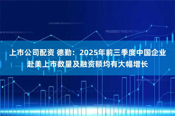 上市公司配资 德勤：2025年前三季度中国企业赴美上市数量及融资额均有大幅增长