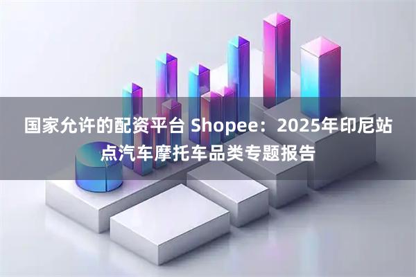 国家允许的配资平台 Shopee：2025年印尼站点汽车摩托车品类专题报告