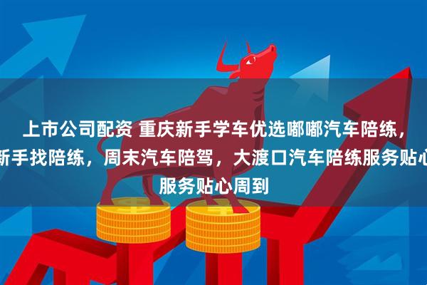 上市公司配资 重庆新手学车优选嘟嘟汽车陪练，专业新手找陪练，周末汽车陪驾，大渡口汽车陪练服务贴心周到