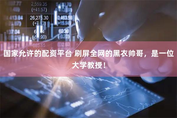 国家允许的配资平台 刷屏全网的黑衣帅哥，是一位大学教授！