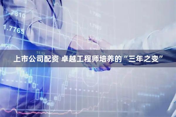 上市公司配资 卓越工程师培养的“三年之变”