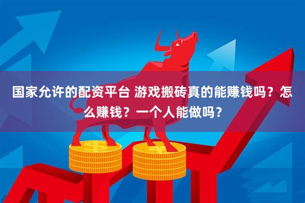 国家允许的配资平台 游戏搬砖真的能赚钱吗？怎么赚钱？一个人能做吗？