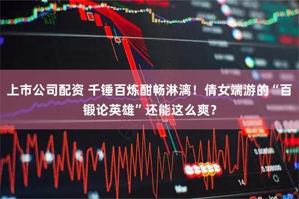 上市公司配资 千锤百炼酣畅淋漓！倩女端游的“百锻论英雄”还能这么爽？