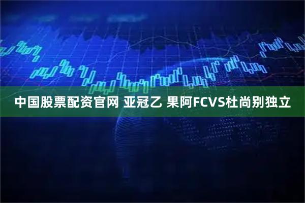 中国股票配资官网 亚冠乙 果阿FCVS杜尚别独立