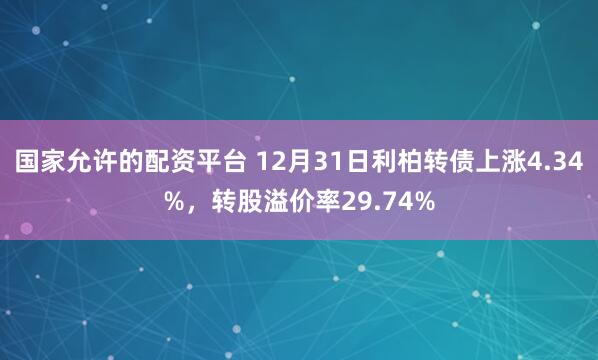 国家允许的配资平台 12月31日利柏转债上涨4.34%，转股溢价率29.74%