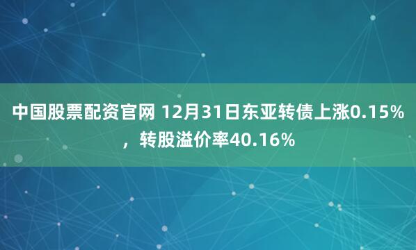 中国股票配资官网 12月31日东亚转债上涨0.15%，转股溢价率40.16%