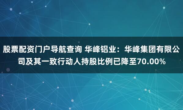 股票配资门户导航查询 华峰铝业：华峰集团有限公司及其一致行动人持股比例已降至70.00%
