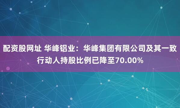 配资股网址 华峰铝业：华峰集团有限公司及其一致行动人持股比例已降至70.00%