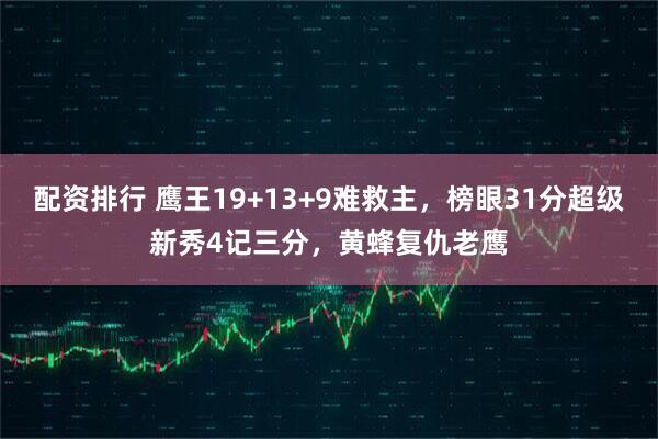 配资排行 鹰王19+13+9难救主，榜眼31分超级新秀4记三分，黄蜂复仇老鹰