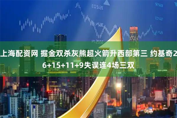 上海配资网 掘金双杀灰熊超火箭升西部第三 约基奇26+15+11+9失误连4场三双