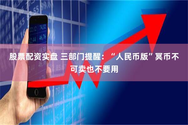 股票配资实盘 三部门提醒：“人民币版”冥币不可卖也不要用