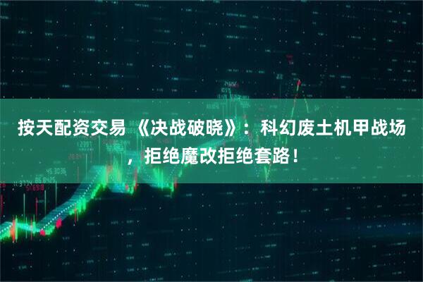 按天配资交易 《决战破晓》：科幻废土机甲战场，拒绝魔改拒绝套路！