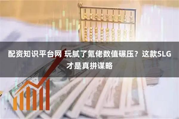 配资知识平台网 玩腻了氪佬数值碾压？这款SLG才是真拼谋略