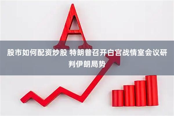 股市如何配资炒股 特朗普召开白宫战情室会议研判伊朗局势
