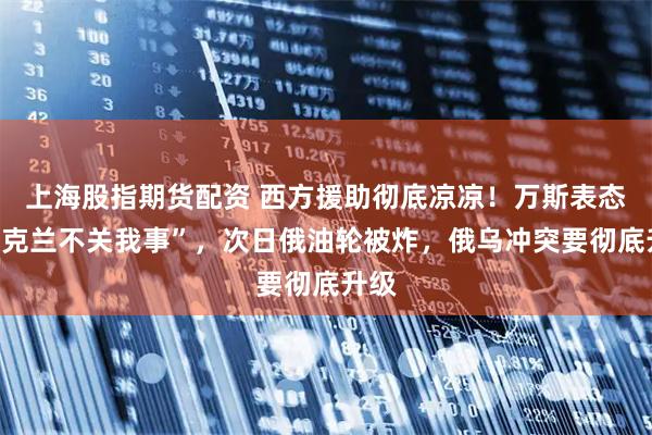 上海股指期货配资 西方援助彻底凉凉！万斯表态“乌克兰不关我事”，次日俄油轮被炸，俄乌冲突要彻底升级