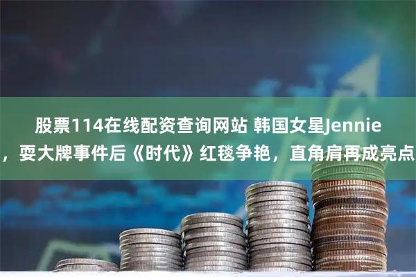 股票114在线配资查询网站 韩国女星Jennie，耍大牌事件后《时代》红毯争艳，直角肩再成亮点