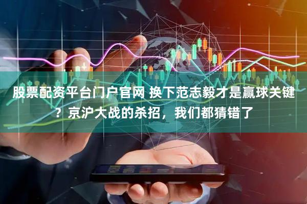股票配资平台门户官网 换下范志毅才是赢球关键？京沪大战的杀招，我们都猜错了