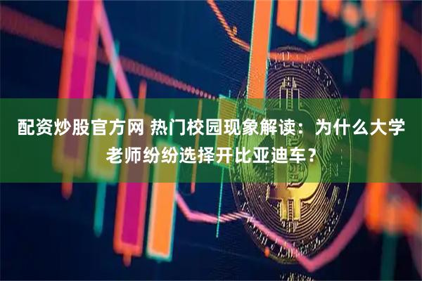 配资炒股官方网 热门校园现象解读：为什么大学老师纷纷选择开比亚迪车？