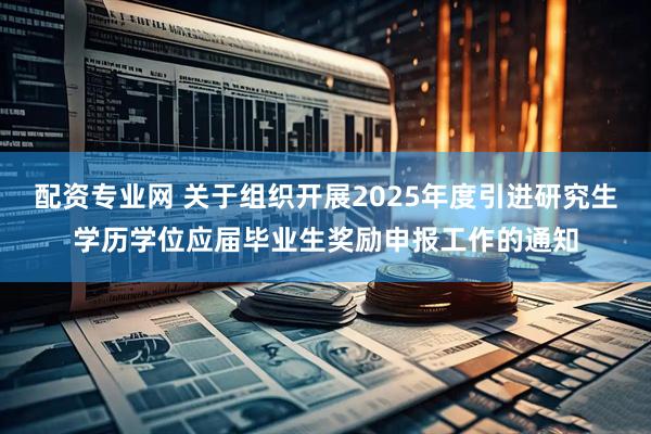 配资专业网 关于组织开展2025年度引进研究生学历学位应届毕业生奖励申报工作的通知