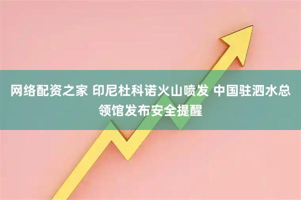 网络配资之家 印尼杜科诺火山喷发 中国驻泗水总领馆发布安全提醒