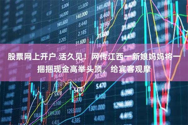 股票网上开户 活久见！网传江西一新娘妈妈将一捆捆现金高举头顶，给宾客观摩