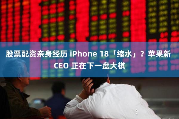 股票配资亲身经历 iPhone 18「缩水」？苹果新 CEO 正在下一盘大棋