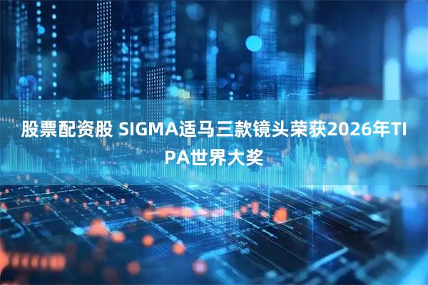 股票配资股 SIGMA适马三款镜头荣获2026年TIPA世界大奖