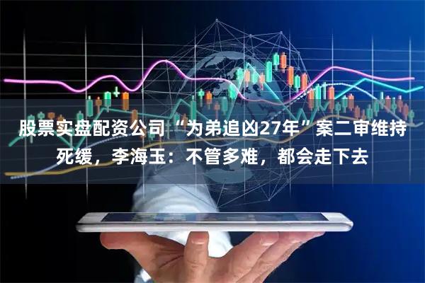 股票实盘配资公司 “为弟追凶27年”案二审维持死缓，李海玉：不管多难，都会走下去