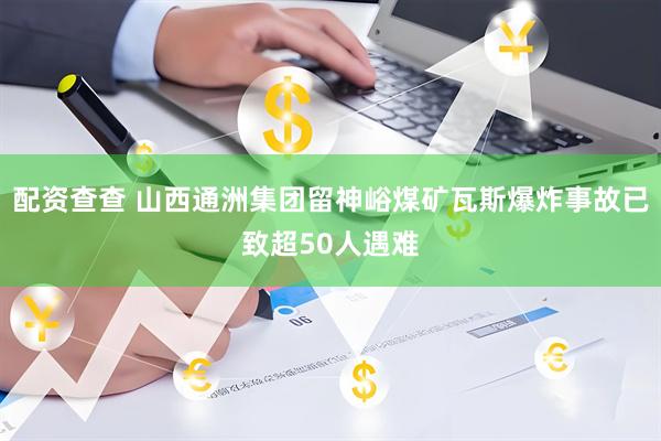 配资查查 山西通洲集团留神峪煤矿瓦斯爆炸事故已致超50人遇难