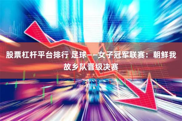 股票杠杆平台排行 足球——女子冠军联赛：朝鲜我故乡队晋级决赛