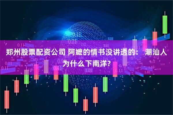 郑州股票配资公司 阿嬷的情书没讲透的： 潮汕人为什么下南洋?