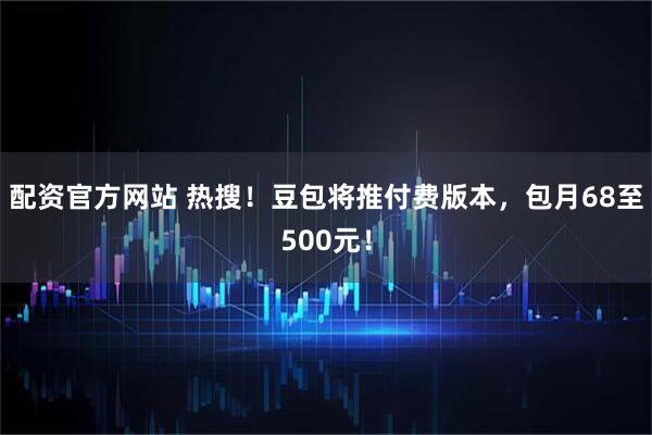 配资官方网站 热搜！豆包将推付费版本，包月68至500元！
