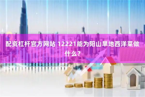 配资杠杆官方网站 12221能为阳山旱地西洋菜做什么？