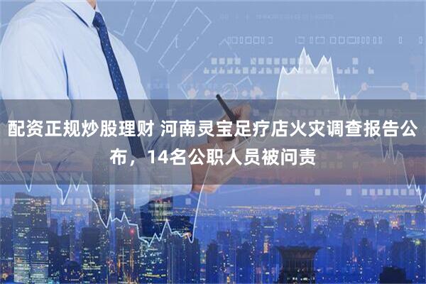 配资正规炒股理财 河南灵宝足疗店火灾调查报告公布，14名公职人员被问责